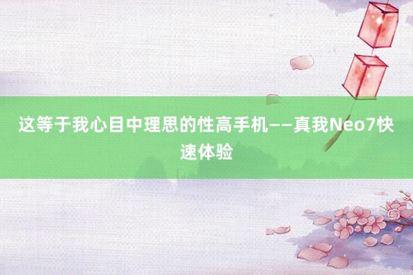 这等于我心目中理思的性高手机——真我Neo7快速体验