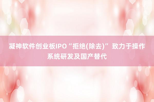 凝神软件创业板IPO“拒绝(除去)” 致力于操作系统研发及国产替代