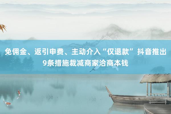 免佣金、返引申费、主动介入“仅退款” 抖音推出9条措施裁减商家洽商本钱