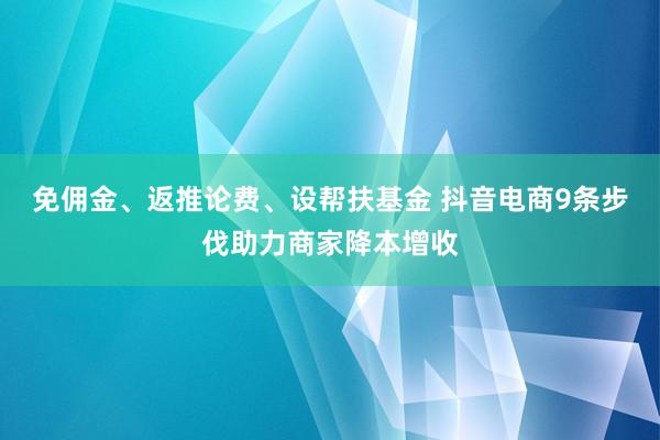 免佣金、返推论费、设帮扶基金 抖音电商9条步伐助力商家降本增收