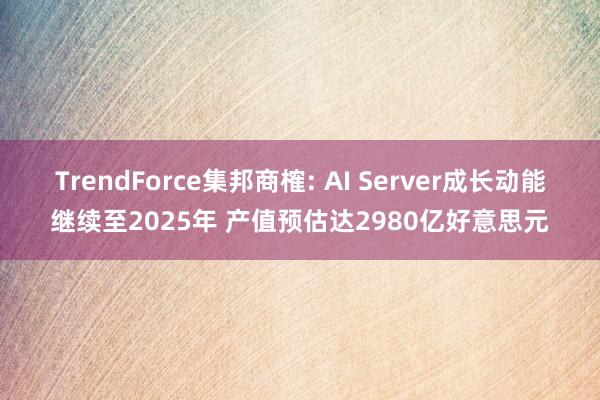 TrendForce集邦商榷: AI Server成长动能继续至2025年 产值预估达2980亿好意思元