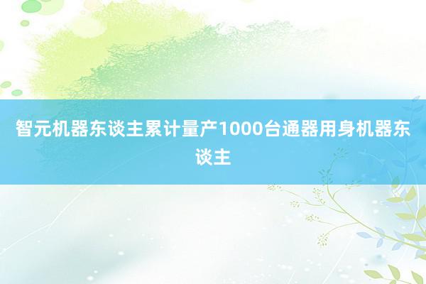 智元机器东谈主累计量产1000台通器用身机器东谈主