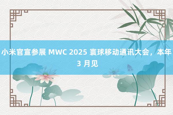 小米官宣参展 MWC 2025 寰球移动通讯大会，本年 3 月见