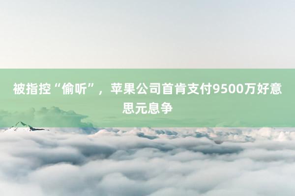 被指控“偷听”，苹果公司首肯支付9500万好意思元息争