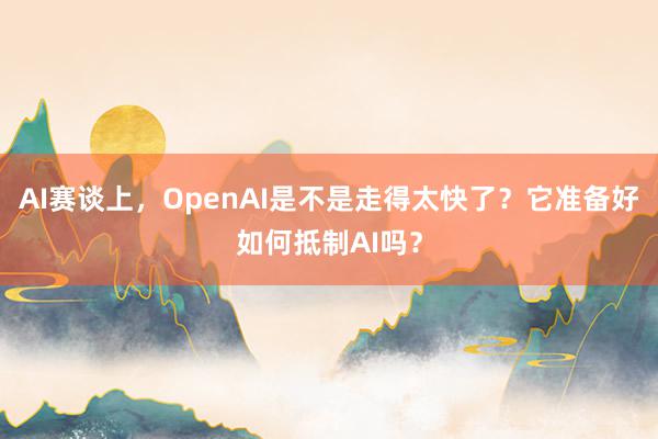 AI赛谈上，OpenAI是不是走得太快了？它准备好如何抵制AI吗？