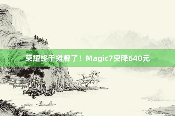 荣耀终于摊牌了！Magic7突降640元