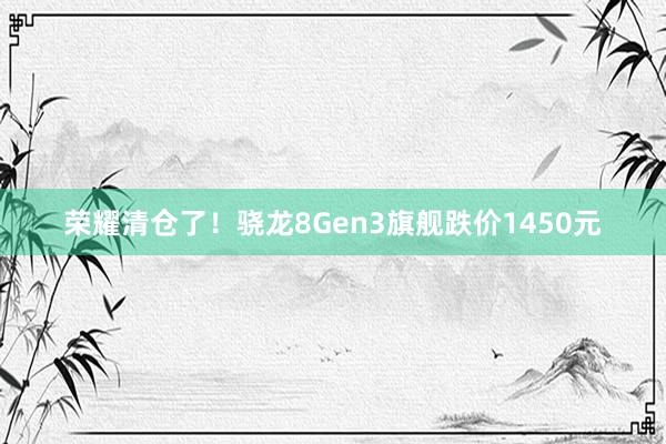 荣耀清仓了！骁龙8Gen3旗舰跌价1450元