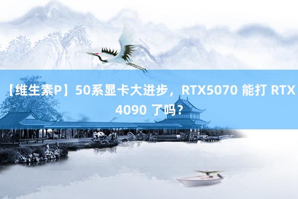 【维生素P】50系显卡大进步，RTX5070 能打 RTX4090 了吗？