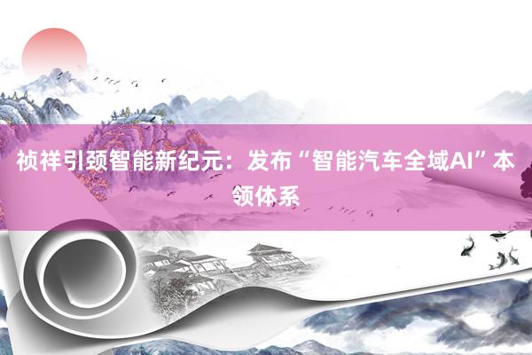 祯祥引颈智能新纪元：发布“智能汽车全域AI”本领体系