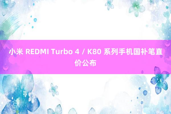 小米 REDMI Turbo 4 / K80 系列手机国补笔直价公布