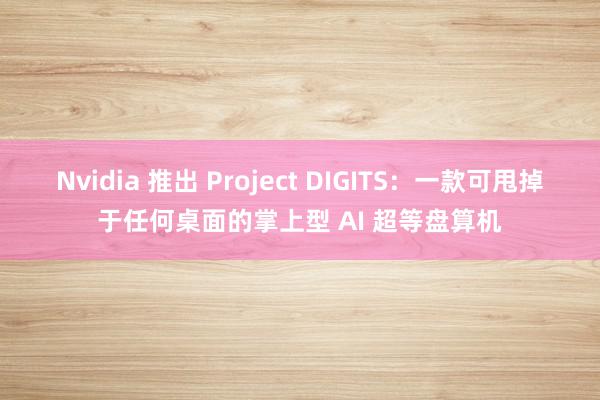 Nvidia 推出 Project DIGITS：一款可甩掉于任何桌面的掌上型 AI 超等盘算机