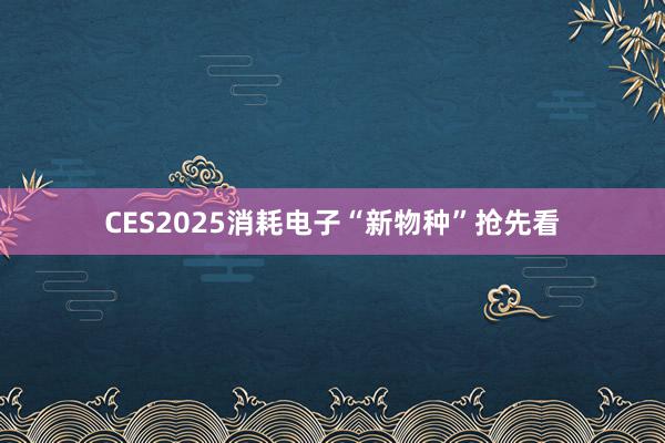 CES2025消耗电子“新物种”抢先看