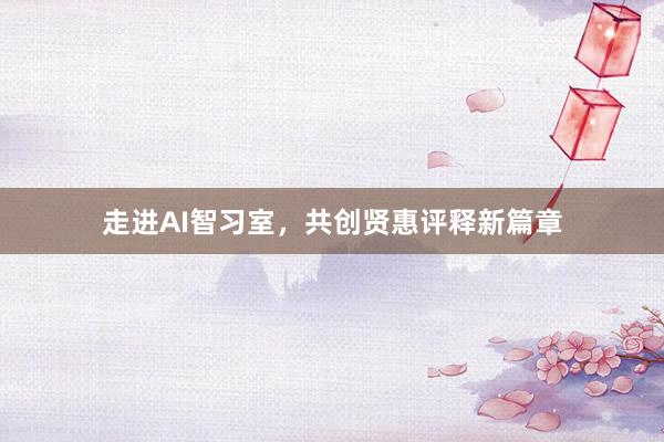 走进AI智习室，共创贤惠评释新篇章