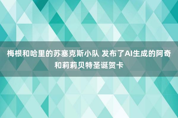 梅根和哈里的苏塞克斯小队 发布了AI生成的阿奇和莉莉贝特圣诞贺卡