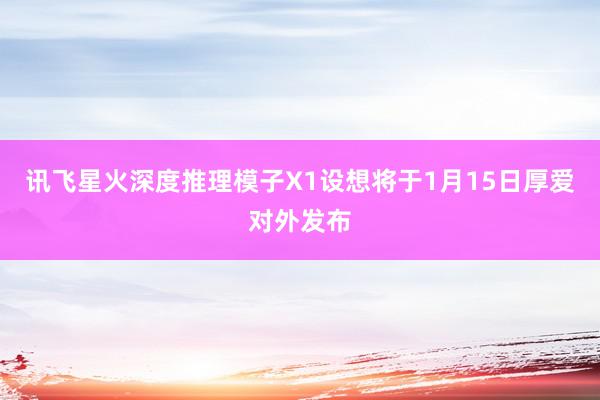 讯飞星火深度推理模子X1设想将于1月15日厚爱对外发布