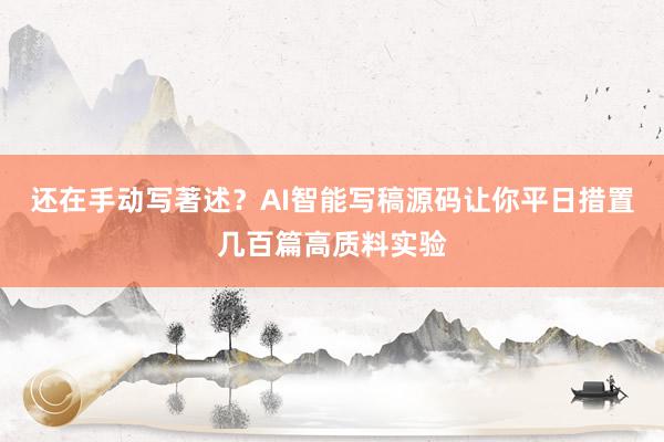 还在手动写著述？AI智能写稿源码让你平日措置几百篇高质料实验