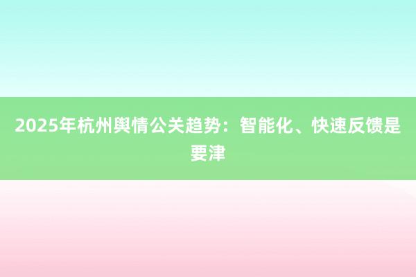 2025年杭州舆情公关趋势：智能化、快速反馈是要津