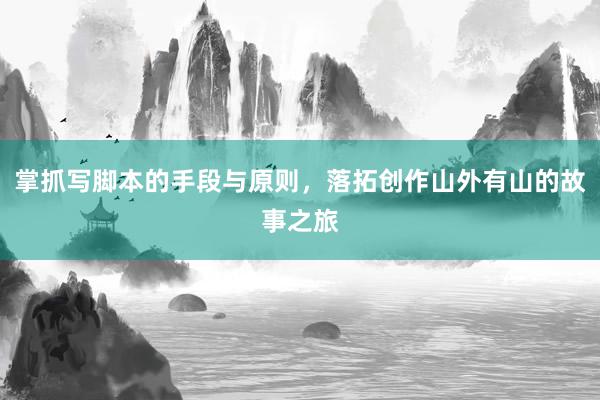 掌抓写脚本的手段与原则，落拓创作山外有山的故事之旅