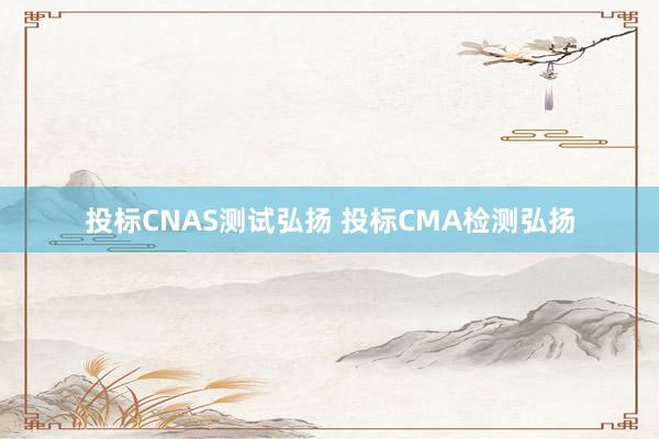 投标CNAS测试弘扬 投标CMA检测弘扬