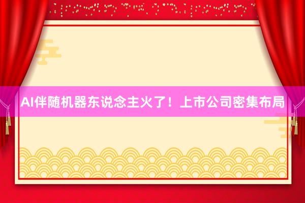 AI伴随机器东说念主火了！上市公司密集布局