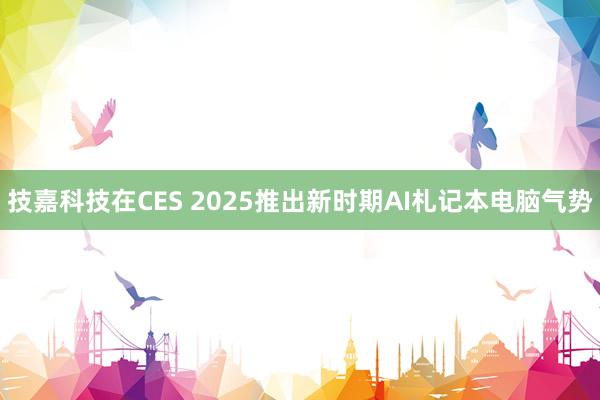 技嘉科技在CES 2025推出新时期AI札记本电脑气势