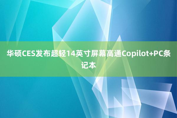 华硕CES发布超轻14英寸屏幕高通Copilot+PC条记本