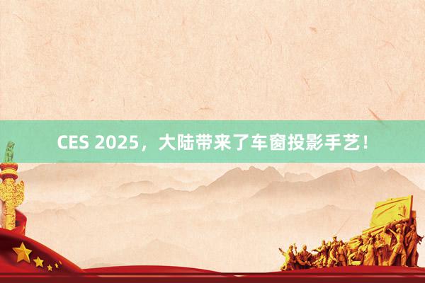 CES 2025，大陆带来了车窗投影手艺！