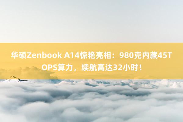 华硕Zenbook A14惊艳亮相：980克内藏45TOPS算力，续航高达32小时！