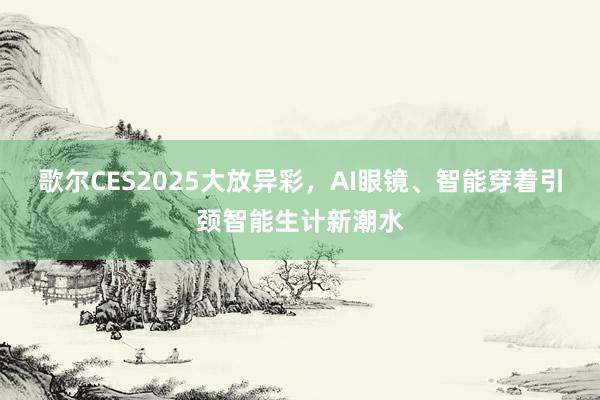 歌尔CES2025大放异彩，AI眼镜、智能穿着引颈智能生计新潮水