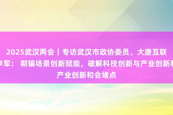 2025武汉两会｜专访武汉市政协委员、大唐互联总司理李军： 期骗场景创新赋能，破解科技创新与产业创新和会堵点