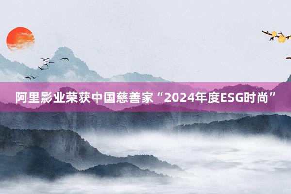 阿里影业荣获中国慈善家“2024年度ESG时尚”