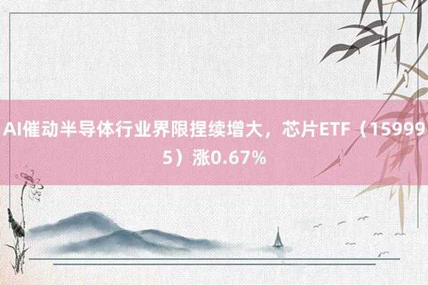 AI催动半导体行业界限捏续增大，芯片ETF（159995）涨0.67%