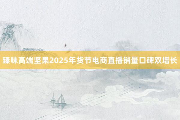 臻味高端坚果2025年货节电商直播销量口碑双增长