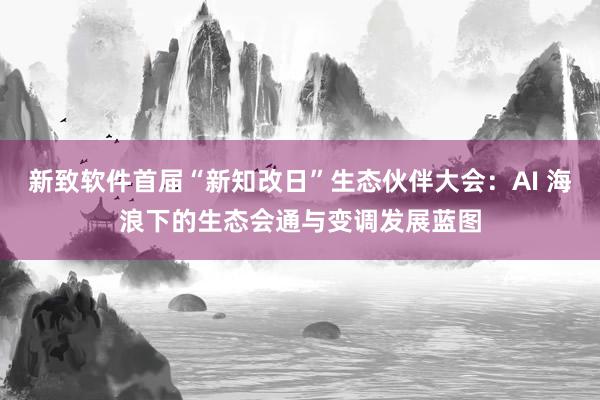 新致软件首届“新知改日”生态伙伴大会：AI 海浪下的生态会通与变调发展蓝图