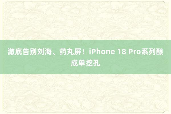 澈底告别刘海、药丸屏！iPhone 18 Pro系列酿成单挖孔