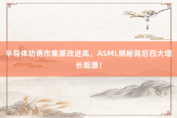 半导体劝诱市集屡改进高，ASML揭秘背后四大增长能源！