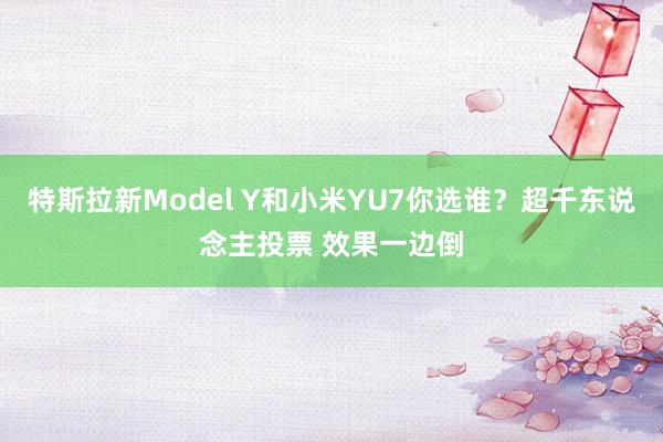 特斯拉新Model Y和小米YU7你选谁？超千东说念主投票 效果一边倒