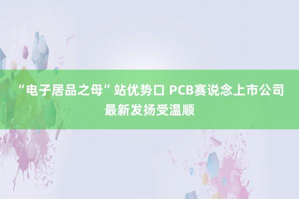 “电子居品之母”站优势口 PCB赛说念上市公司最新发扬受温顺