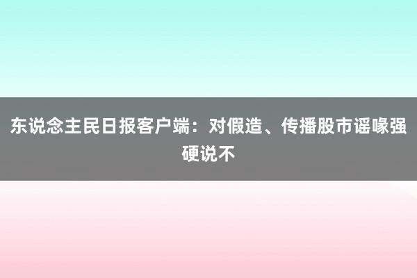 东说念主民日报客户端：对假造、传播股市谣喙强硬说不