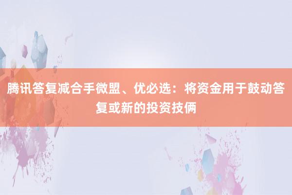 腾讯答复减合手微盟、优必选：将资金用于鼓动答复或新的投资技俩