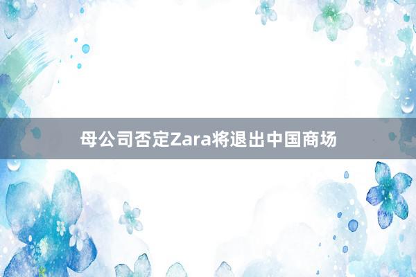 母公司否定Zara将退出中国商场