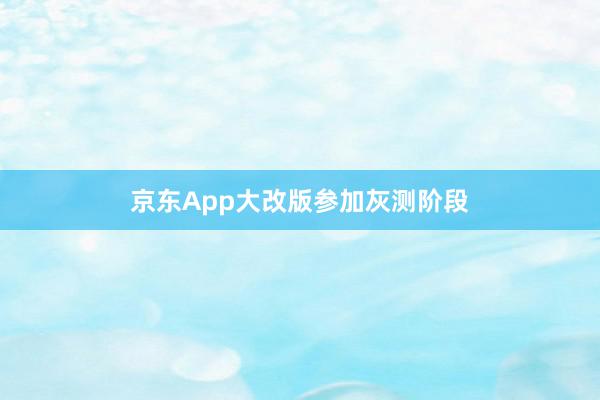 京东App大改版参加灰测阶段