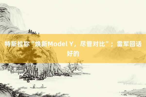 特斯拉称“焕新Model Y，尽管对比”；雷军回话好的