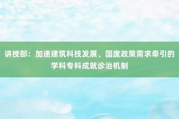 讲授部：加速建筑科技发展、国度政策需求牵引的学科专科成就诊治机制