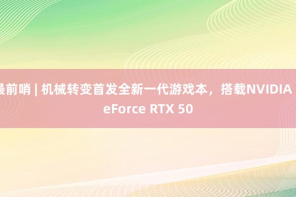 最前哨 | 机械转变首发全新一代游戏本，搭载NVIDIA GeForce RTX 50