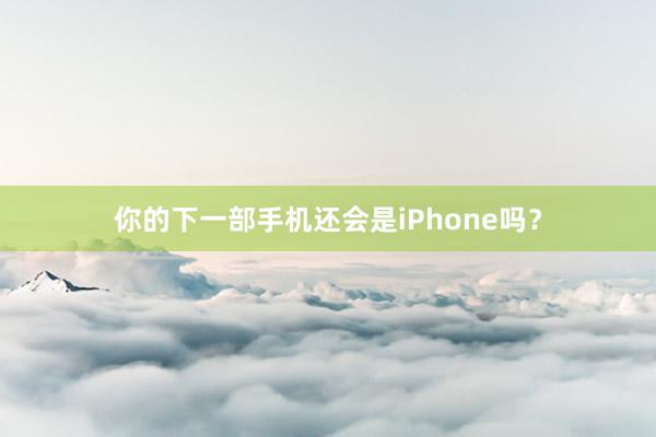 你的下一部手机还会是iPhone吗？