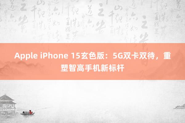 Apple iPhone 15玄色版：5G双卡双待，重塑智高手机新标杆