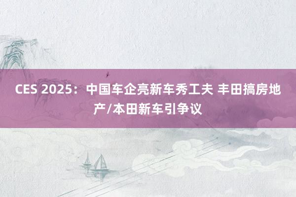 CES 2025：中国车企亮新车秀工夫 丰田搞房地产/本田新车引争议