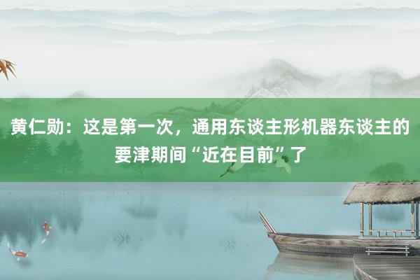 黄仁勋：这是第一次，通用东谈主形机器东谈主的要津期间“近在目前”了