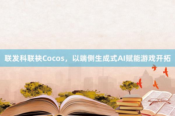 联发科联袂Cocos，以端侧生成式AI赋能游戏开拓